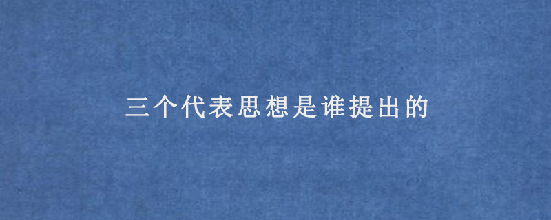 三個(gè)代表思想是誰提出的