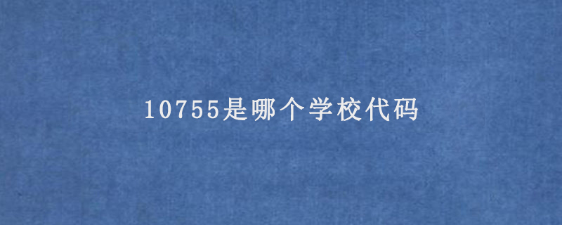 10755是哪個(gè)學(xué)校代碼