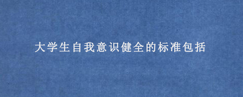 大學(xué)生自我意識(shí)健全的標(biāo)準(zhǔn)包括