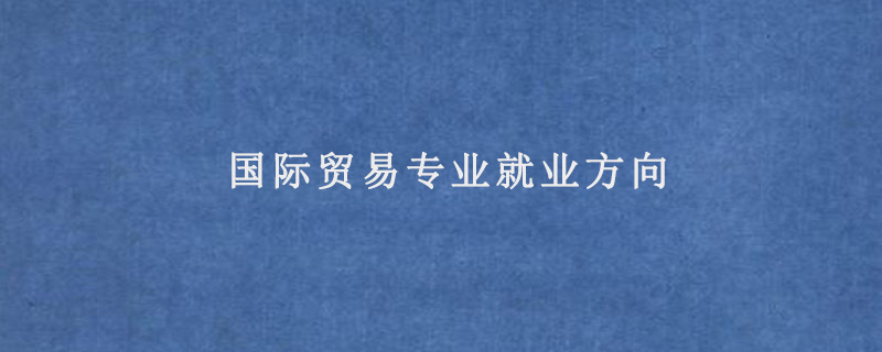 國(guó)際貿(mào)易專(zhuān)業(yè)就業(yè)方向