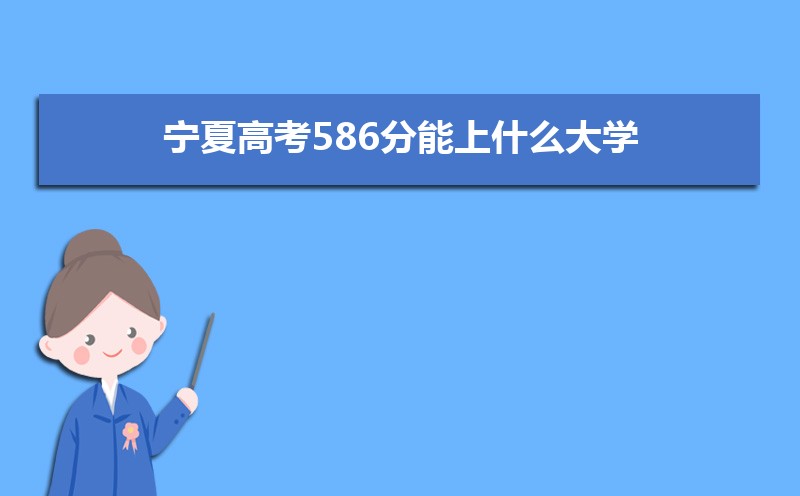 2022寧夏高考586分能上什么大學,高考586分左右可以上的學校有哪些