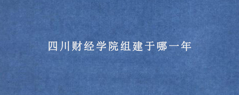 四川財經(jīng)學院組建于哪一年