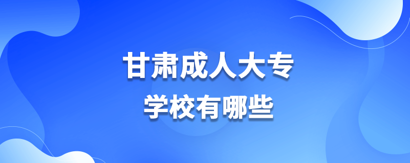 甘肅成人大專學(xué)校有哪些.png