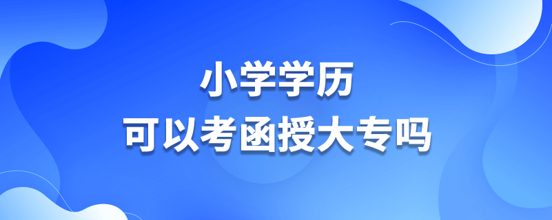 小學(xué)學(xué)歷可以考函授大專(zhuān)嗎.png