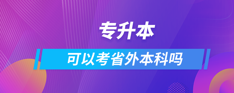 專(zhuān)升本可以考省外本科嗎.png